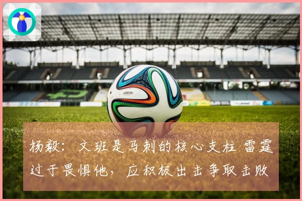 杨毅：文班是马刺的核心支柱 雷霆过于畏惧他，应积极出击争取击败他