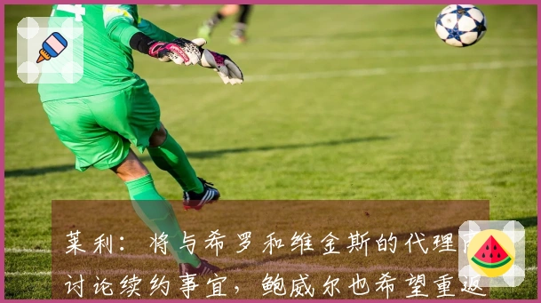 莱利:将与希罗和维金斯的代理商讨论续约事宜,鲍威尔也希望重返球队