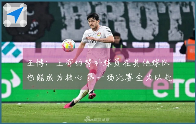 王博：上海的替补球员在其他球队也能成为核心 第一场比赛全力以赴挑战对手
