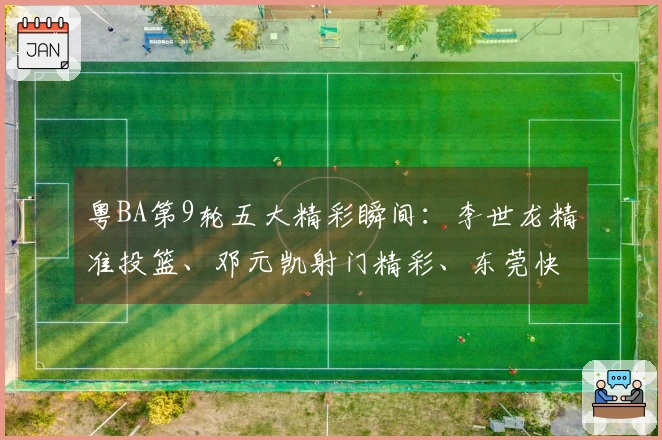 粤BA第9轮五大精彩瞬间：李世龙精准投篮、邓元凯射门精彩、东莞快速反击、吴远根助攻扣篮、何湛金绝杀