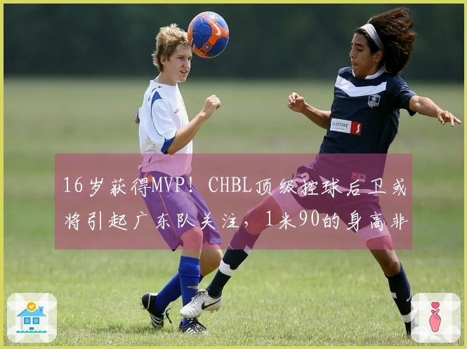16岁获得MVP！CHBL顶级控球后卫或将引起广东队关注，1米90的身高非常契合杜锋的需求！