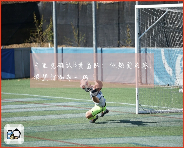 卡里克确认B费留队：他热爱足球，渴望打满每一场