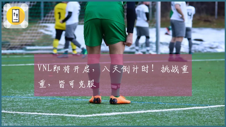 VNL即将开启，八天倒计时！挑战重重，皆可克服